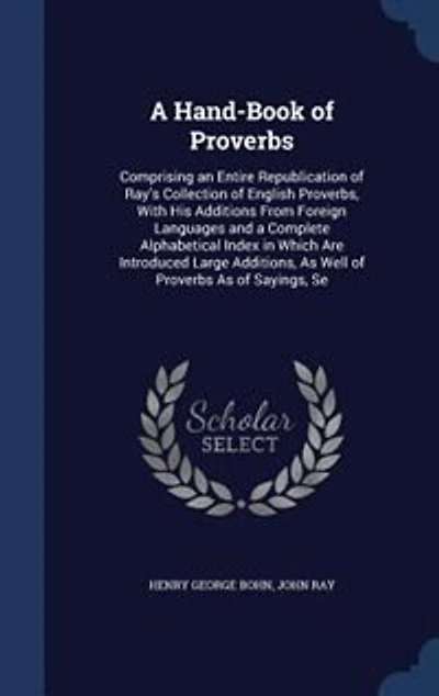 A Hand-Book of Proverbs: Comprising an Entire Republication Ray's Collection English Proverbs, With His Additions From