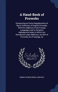 A Hand-Book of Proverbs: Comprising an Entire Republication Ray's Collection English Proverbs, With His Additions From