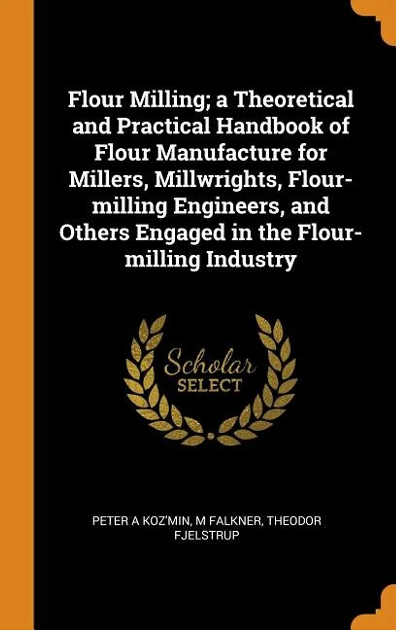 Flour Milling; a Theoretical and Practical Handbook of Manufacture for Millers, Millwrights, Flour-milling Engineers, Others Engaged the Industry