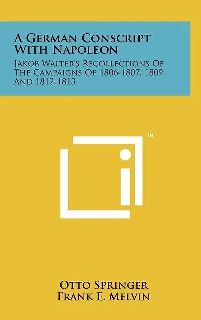 A German Conscript With Napoleon: Jakob Walter's Recollections Of The Campaigns Of 1806-1807, 1809, And 1812-1813