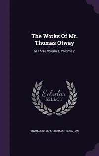 The Works of Mr. Thomas Otway; Three Volumes. Consisting his Plays, Poems, and Letters. 3; Volume 2
