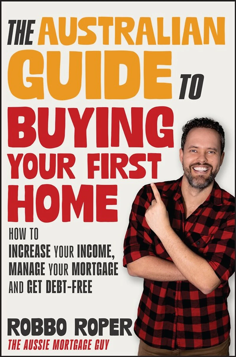 The Australian Guide to Buying Your First Home: How Increase Income, Manage Mortgage and Get Debt-Free