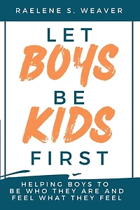 Let Boys Be Kids First: Helping Boys to Be Who They Are and Feel What They Feel