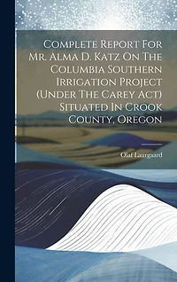 Complete Report For Mr. Alma D. Katz On The Columbia Southern Irrigation Project (under The Carey Act) Situated In Crook County, Oregon