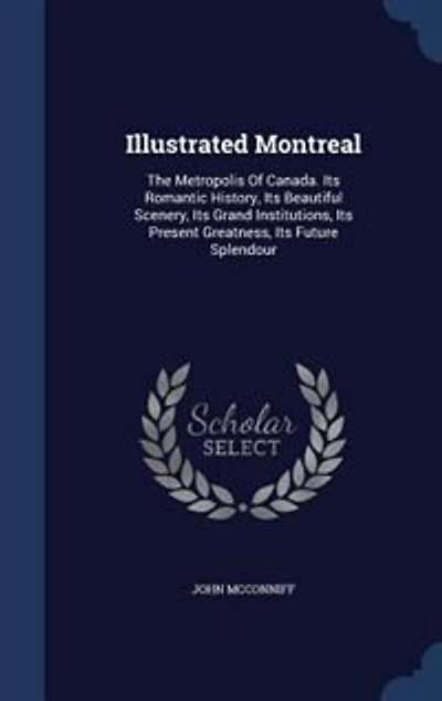 Illustrated Montreal: The Metropolis Of Canada. Its Romantic History, Beautiful Scenery, Grand Institutions,