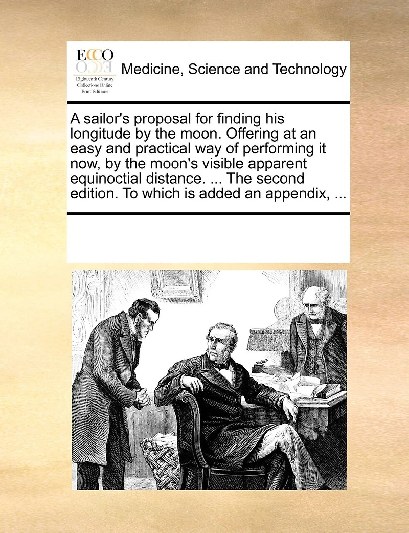 A Sailor's Proposal for Finding his Longitude by The Moon. Offering at an Easy and Practical way of Performing it now, Moon's Visible Apparent Equinoctial Distance. ... Second Edition. To Which is Added Appendix,