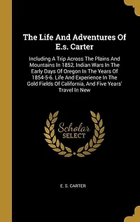 The Life And Adventures Of E.s. Carter: Including A Trip Across The Plains And Mountains In 1852, Indian Wars In The Early Days Of Oregon I