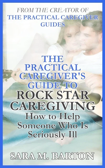 The Practical Caregiver's Guide to Rock Star Caregiving: How to Help Someone Who Is Seriously Ill