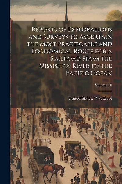 Reports of Explorations and Surveys to Ascertain the Most Practicable and Economical Route for a Railroad From the Mississippi River to the Pacific Ocean; Volume 10