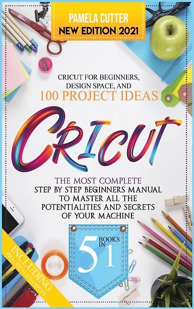 Cricut: 5 Books In 1, The Most Complete Step By Step Beginners Manual To Master All The Potentialities And