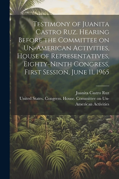 Testimony of Juanita Castro Ruz. Hearing Before the Committee on Un-American Activities, House of Representatives, Eighty-ninth Congress, First Session, June 11, 1965