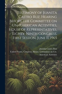 Testimony of Juanita Castro Ruz. Hearing Before the Committee on Un-American Activities, House of Representatives, Eighty-ninth Congress, First Session, June 11, 1965