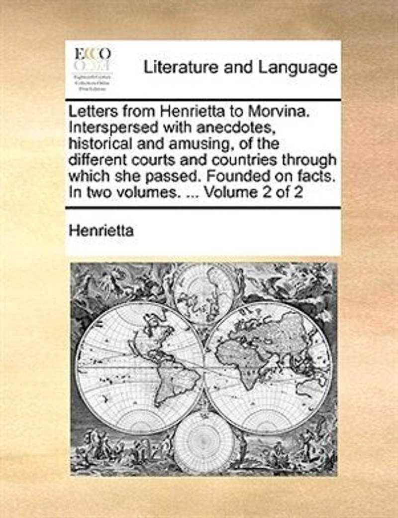 Letters From Henrietta to Morvina. Interspersed With Anecdotes, Historical and Amusing, of the Different Courts Countries Through Which she Passed. Founded on Facts. two Volumes. ... 2; Volume 2