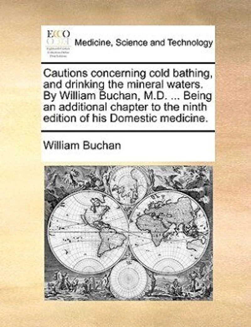 Cautions concerning cold bathing, and drinking the mineral waters. By William Buchan, M.D. ... Being an additional chapter to ninth edition of his Domestic medicine.