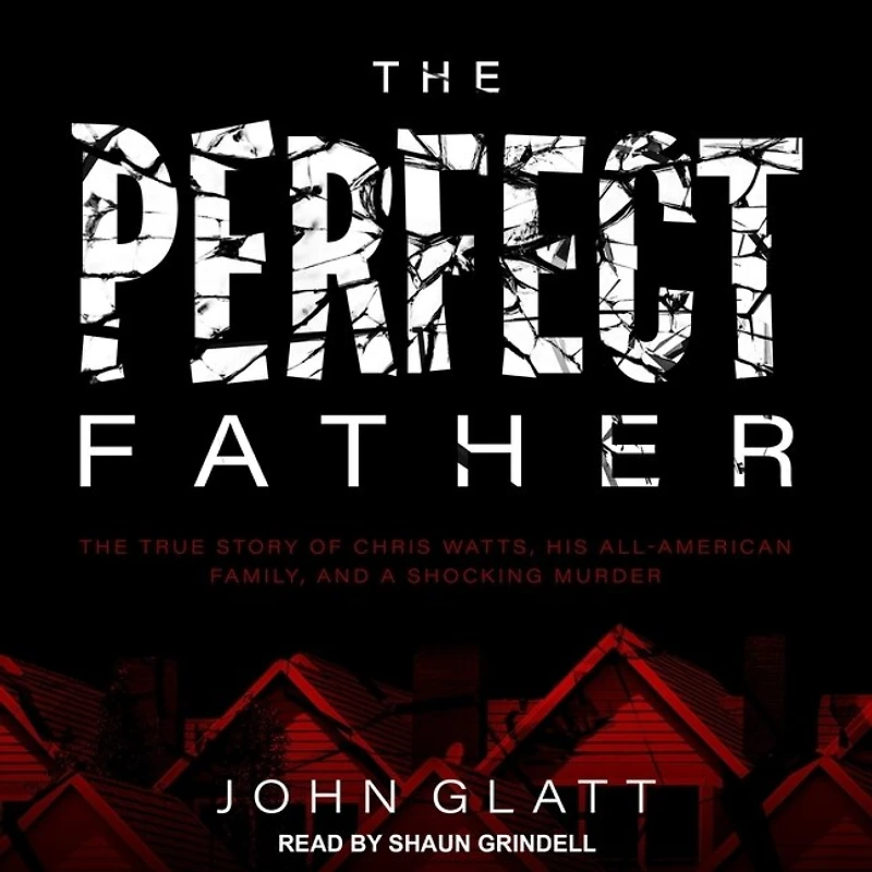 The Perfect Father Lib/E: True Story of Chris Watts, His All-American Family, and a Shocking Murder