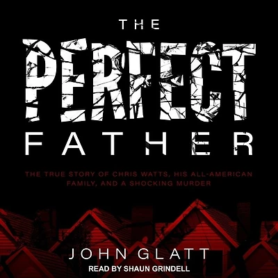 The Perfect Father Lib/E: True Story of Chris Watts, His All-American Family, and a Shocking Murder