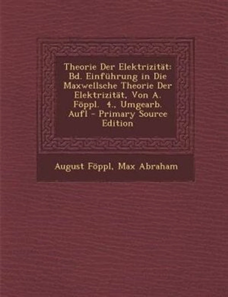 Theorie Der Elektrizität: Bd. Einführung Die Maxwellsche Elektrizität, Von A. Föppl. 4., Umgearb. Aufl