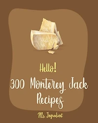 Hello! 300 Monterey Jack Recipes: Best Monterey Jack Cookbook Ever For Beginners [Lasagna Recipe, Enchilada Cookbook, Mexican Casserole Cookbook, Ground Beef Recipe, Macaroni & Cheese Recipe] [Book 1]