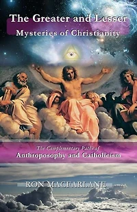 The Greater And Lesser Mysteries Of Christianity: The Complementary Paths Of Anthroposophy And Catholicism