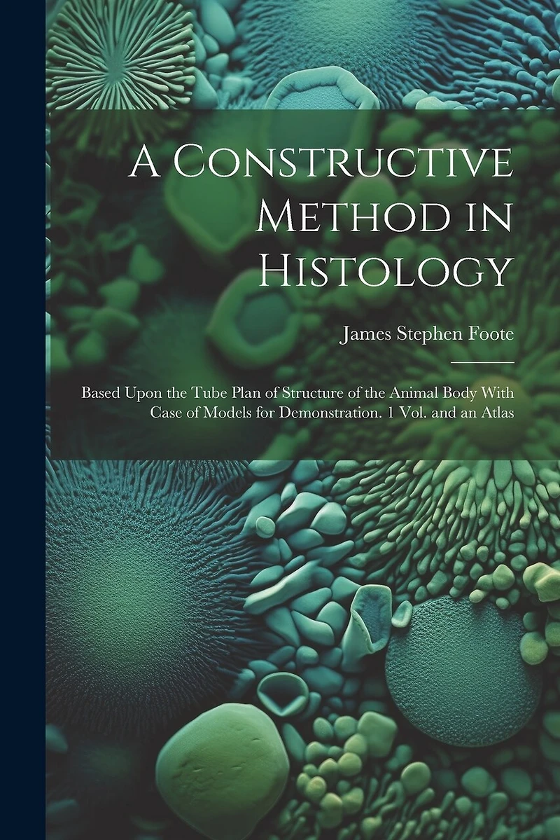 A Constructive Method in Histology: Based Upon the Tube Plan of Structure of the Animal Body With Case of Models for Demonstration. 1 Vol. and an Atlas