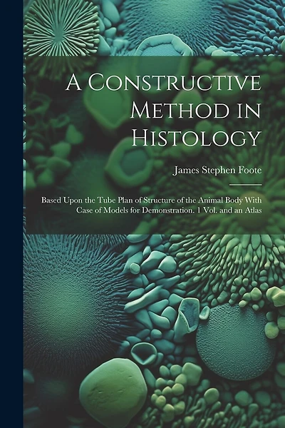 A Constructive Method in Histology: Based Upon the Tube Plan of Structure of the Animal Body With Case of Models for Demonstration. 1 Vol. and an Atlas