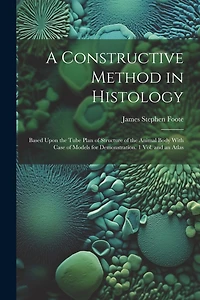 A Constructive Method in Histology: Based Upon the Tube Plan of Structure of the Animal Body With Case of Models for Demonstration. 1 Vol. and an Atlas