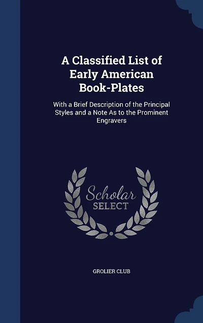 a Classified List of Early American Book-Plates: With Brief Description the Principal Styles and Note As to Prominent Engravers