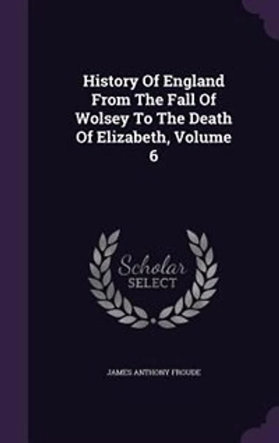 History Of England From The Fall Of Wolsey To The Death Of Elizabeth