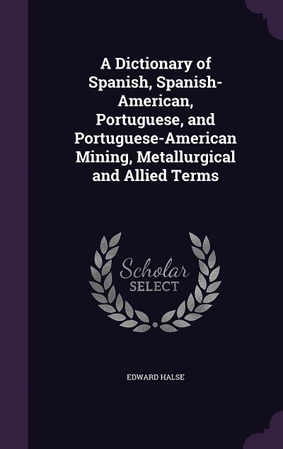 A Dictionary of Spanish, Spanish-American, Portuguese, and Portuguese-American Mining, Metallurgical and Allied Terms