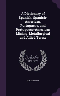 A Dictionary of Spanish, Spanish-American, Portuguese, and Portuguese-American Mining, Metallurgical and Allied Terms