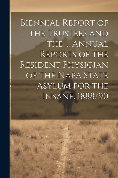 Biennial Report of the Trustees and the ... Annual Reports of the Resident Physician of the Napa State Asylum for the Insane. 1888/90