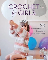 Crochet For Girls: 23 Dresses, Sweaters, And Accessories