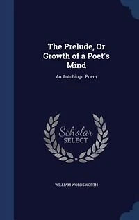 The Prelude, Or Growth of a Poet's Mind: An Autobiogr. Poem