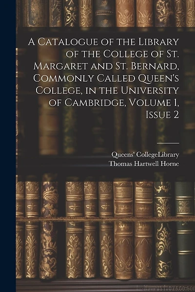 A Catalogue of the Library of the College of St. Margaret and St. Bernard, Commonly Called Queen's College, in the University of Cambridge, Volume 1, issue 2