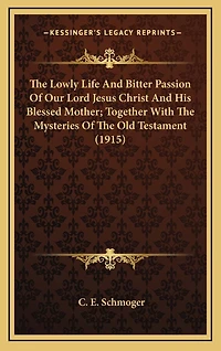 The Lowly Life And Bitter Passion Of Our Lord Jesus Christ And His Blessed Mother; Together With The Mysteries Of The Old Testament (1915)