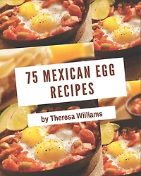 75 Mexican Egg Recipes: The Mexican Egg Cookbook for All Things Sweet and Wonderful!
