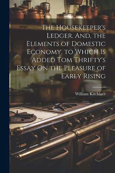 The Housekeeper's Ledger. And, the Elements of Domestic Economy. to Which Is Added Tom Thrifty's Essay On the Pleasure of Early Rising