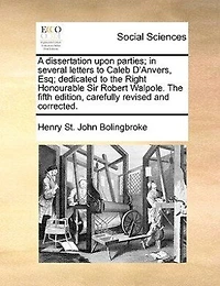 A Dissertation Upon Parties; Several Letters to Caleb D'Anvers, Esq; Dedicated The Right Honourable Sir Robert Walpole. Fifth Edition, Carefully Revised and Corrected