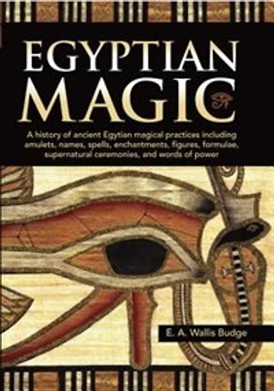 Egyptian Magic: A history of ancient Egyptian magical practices including amulets, names, spells, enchantments, figures, formulae, supernatural ceremonies, and words of power