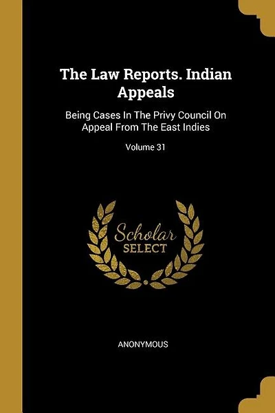 The Law Reports. Indian Appeals: Being Cases In The Privy Council On Appeal From The East Indies; Volume 31