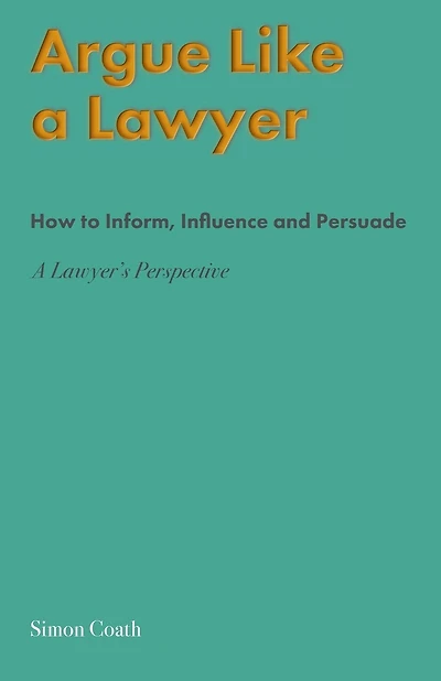 Argue Like A Lawyer: How to inform, influence and persuade