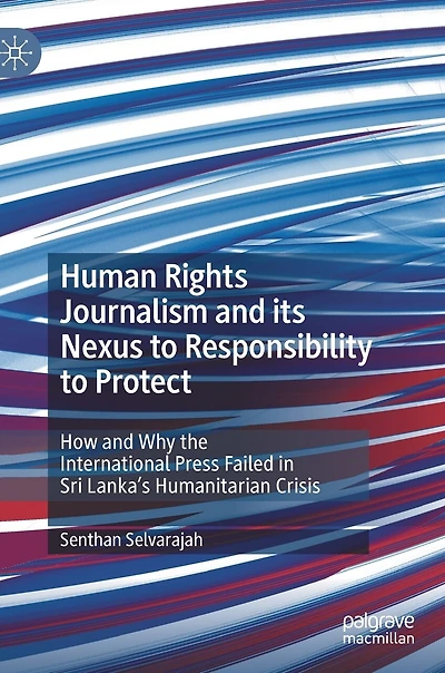 Human Rights Journalism and its Nexus to Responsibility Protect: How Why the International Press Failed Sri Lanka's Humanitarian Crisis