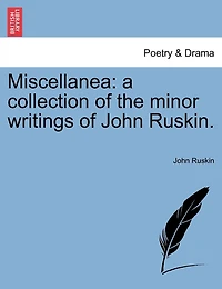 Miscellanea: A Collection Of The Minor Writings Of John Ruskin.