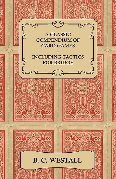 A Classic Compendium of Card Games - Including Tactics for Bridge