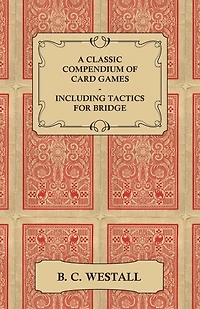 A Classic Compendium of Card Games - Including Tactics for Bridge