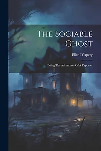 The Sociable Ghost: Being The Adventures Of A Reporter