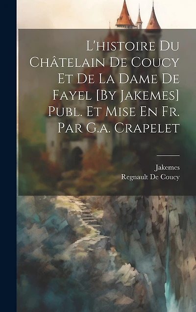 L'histoire Du Châtelain De Coucy Et De La Dame De Fayel [By Jakemes] Publ. Et Mise En Fr. Par G.a. Crapelet