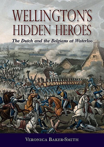 Wellington's Hidden Heroes: The Dutch And Belgians At Waterloo