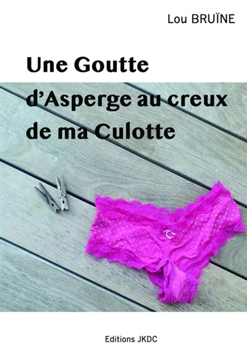 UNE GOUTTE D'ASPERGE AU CREUX DE MA CULOTTE: ROMAN BURLESQUE