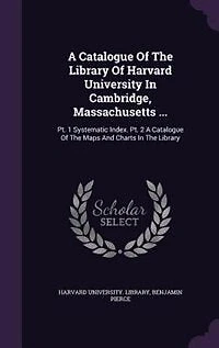 A Catalogue Of The Library Harvard University Cambridge, Massachusetts ...: Pt. 1 Systematic Index. 2 Maps And Charts